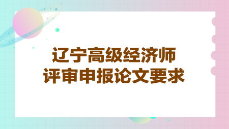 辽宁高级经济师评审申报论文要求