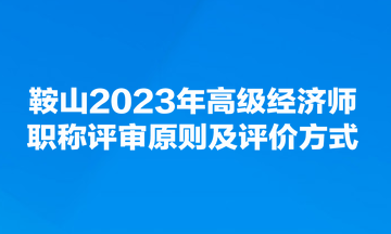 鞍山2023年高级经济师职称评审原则及评价方式