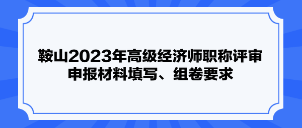 鞍山2023年高级经济师职称评审申报材料填写、组卷要求