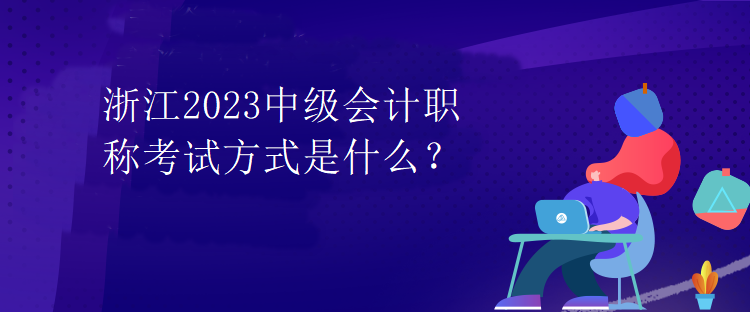 浙江2023中级会计职称考试方式是什么？