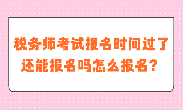 税务师考试报名时间过了还能报名吗怎么报名