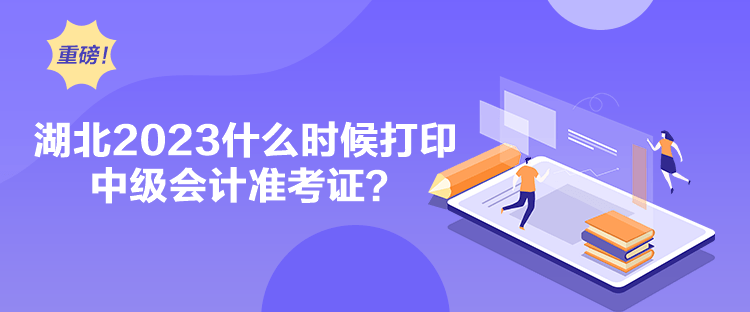 湖北2023什么时候打印中级会计准考证？