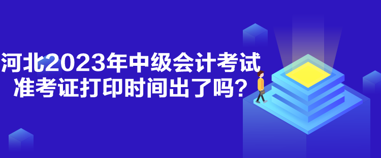 河北2023年中级会计考试准考证打印时间出了吗？