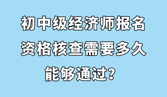 初中级经济师报名资格核查需要多久能够通过？