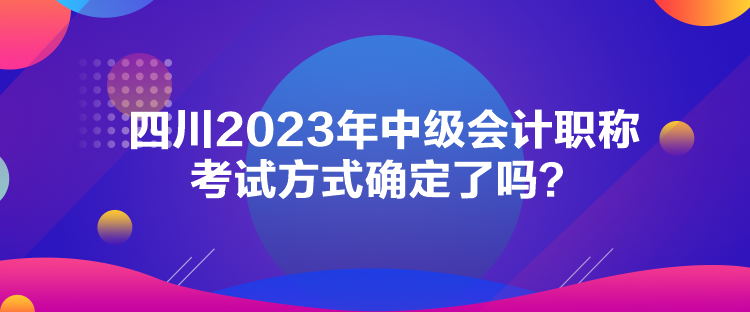 四川2023年中级会计职称考试方式确定了吗？