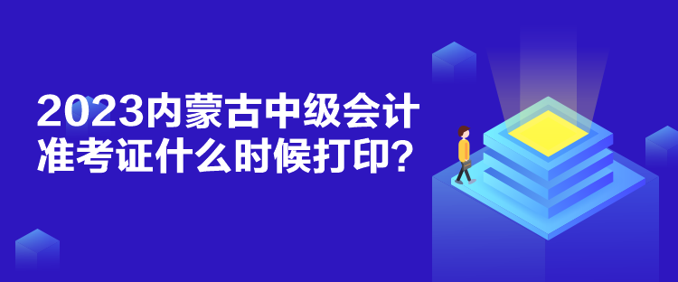 2023内蒙古中级会计准考证什么时候打印？