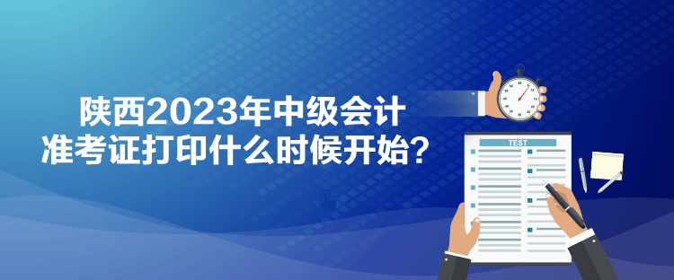 陕西2023年中级会计准考证打印什么时候开始？