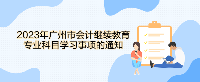 2023年广州市会计继续教育专业科目学习事项的通知