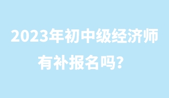 2023年初中级经济师有补报名吗？