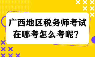 广西地区税务师考试在哪考怎么考呢？