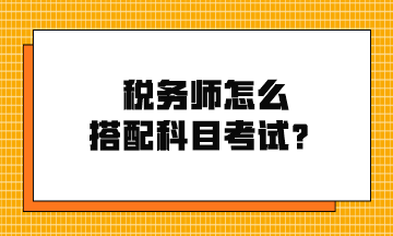 税务师怎么搭配科目考试？