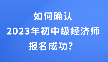 如何确认2023年初中级经济师报名成功？
