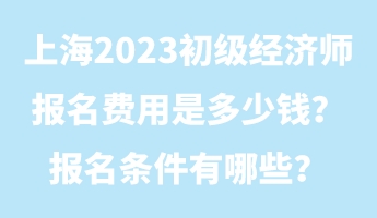 上海2023初级经济师报名费用是多少钱？报名条件有哪些？