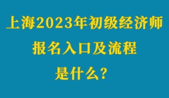 上海2023年初级经济师考试报名入口及流程是什么？