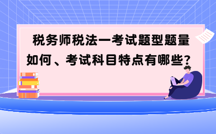 税务师税法一考试题型题量如何、考试科目特点有哪些？