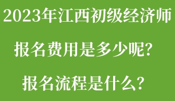 2023年江西初级经济师报名费用是多少呢？报名流程是什么？