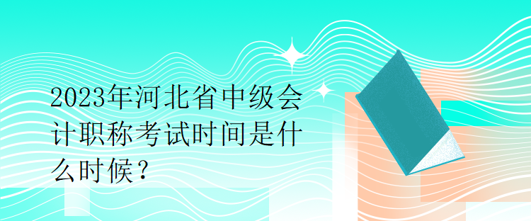 2023年河北省中级会计职称考试时间是什么时候？