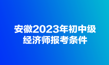 安徽2023年初中级经济师报考条件