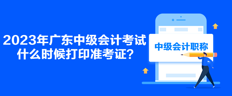 2023年广东中级会计考试什么时候打印准考证？