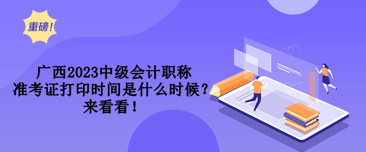 广西2023中级会计职称准考证打印时间是什么时候？来看看！