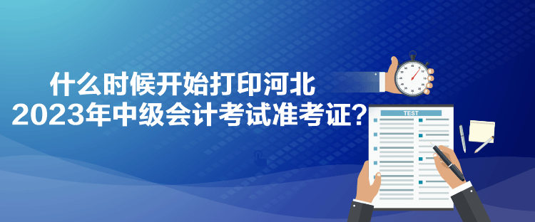 什么时候开始打印河北2023年中级会计考试准考证？