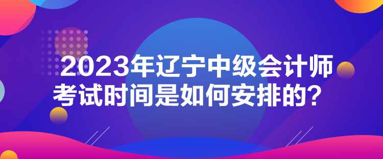 2023年辽宁中级会计师考试时间是如何安排的？