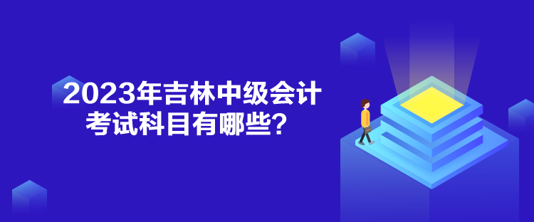 2023年吉林中级会计考试科目有哪些？