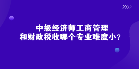 中级经济师工商管理和财政税收哪个专业难度小？