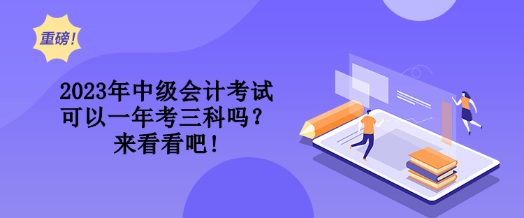 2023年中级会计考试可以一年考三科吗？来看看吧!