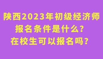 陕西2023年初级经济师报名条件是什么？在校生可以报名吗？