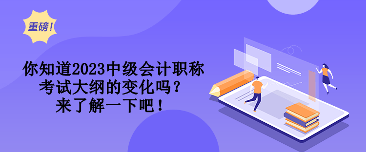 你知道2023中级会计职称考试大纲的变化吗？来了解一下吧！