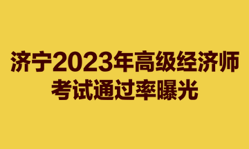 济宁2023年高级经济师考试通过率曝光