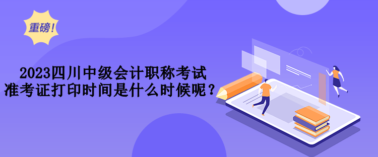 2023四川中级会计职称考试准考证打印时间是什么时候呢？