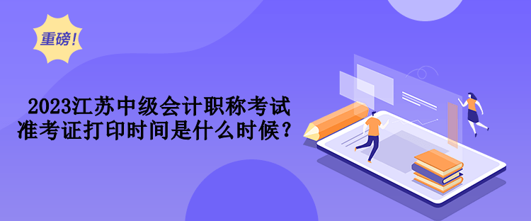 2023江苏中级会计职称考试准考证打印时间是什么时候？