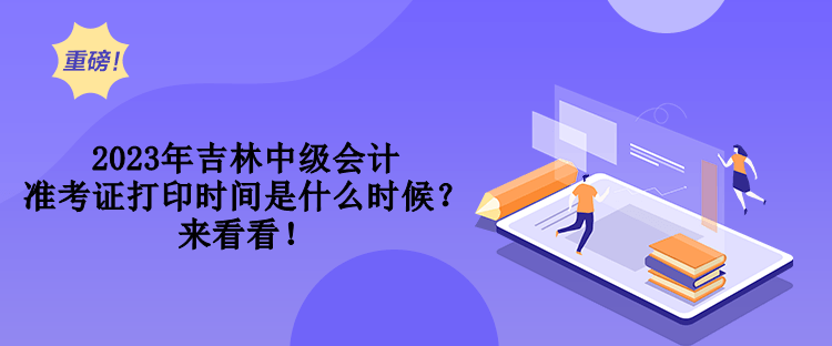 2023年吉林中级会计准考证打印时间是什么时候？来看看！