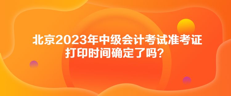 北京2023年中级会计考试准考证打印时间确定了吗？
