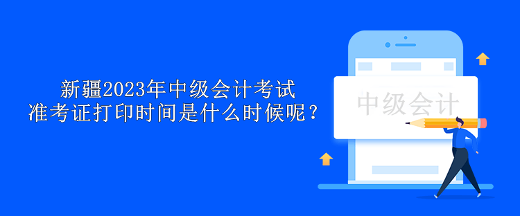 新疆2023年中级会计考试准考证打印时间是什么时候呢？