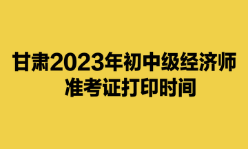 甘肃2023年初中级经济师准考证打印时间