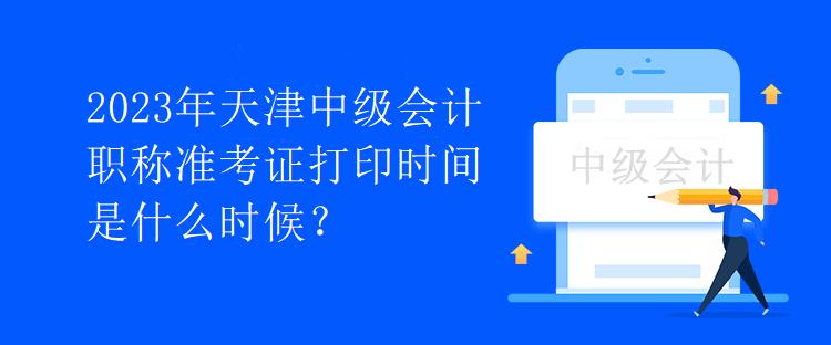 2023年天津中级会计职称准考证打印时间是什么时候？