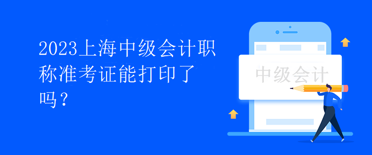 2023上海中级会计职称准考证能打印了吗？