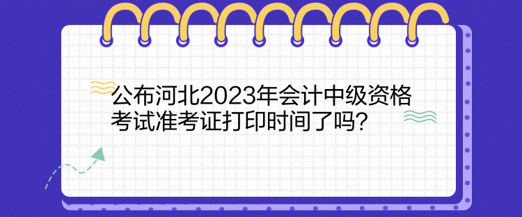 公布河北2023年会计中级资格考试准考证打印时间了吗？  