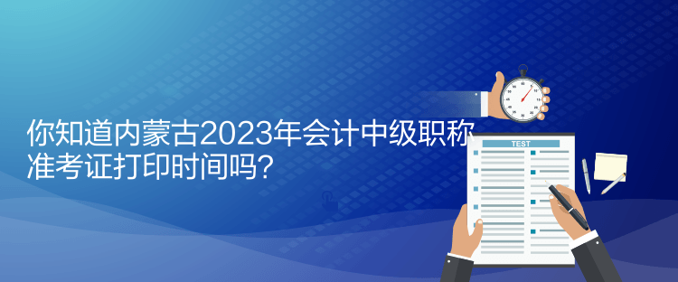 你知道内蒙古2023年会计中级职称准考证打印时间吗？
