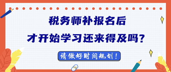2023税务师补报名后才开始学习还来得及吗？