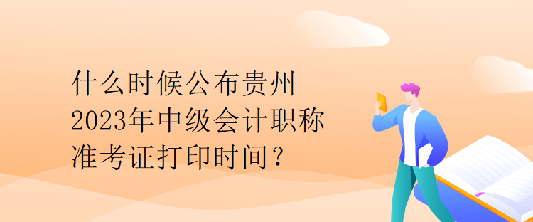 什么时候公布贵州2023年中级会计职称准考证打印时间？