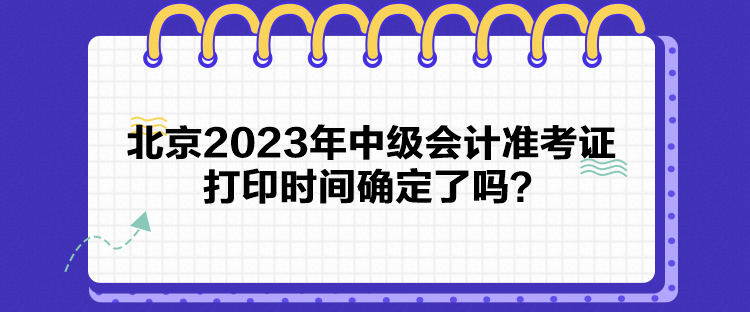 北京2023年中级会计准考证打印时间确定了吗？