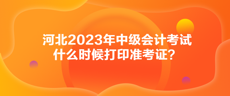 河北2023年中级会计考试什么时候打印准考证？