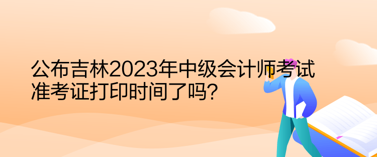 公布吉林2023年中级会计师考试准考证打印时间了吗？