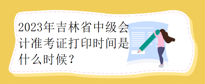 2023年吉林省中级会计准考证打印时间是什么时候？