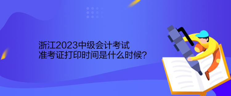 浙江2023中级会计考试准考证打印时间是什么时候？