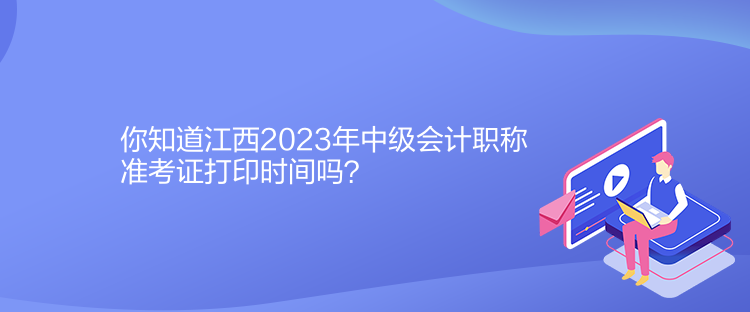 你知道江西2023年中级会计职称准考证打印时间吗？